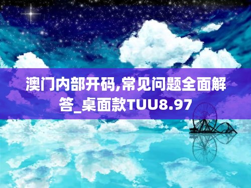 澳门内部开码,常见问题全面解答_桌面款TUU8.97