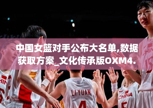 中国女篮对手公布大名单,数据获取方案_文化传承版OXM4.33