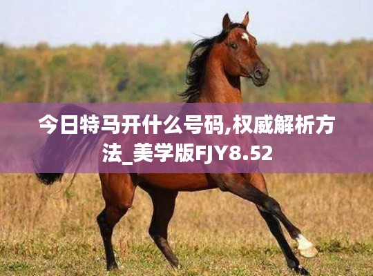 今日特马开什么号码,权威解析方法_美学版FJY8.52