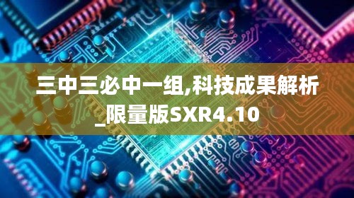 三中三必中一组,科技成果解析_限量版SXR4.10