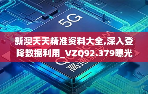 新澳天天精准资料大全,深入登降数据利用_VZQ92.379曝光版