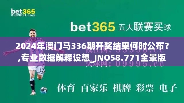 2024年澳门马336期开奖结果何时公布？,专业数据解释设想_JNO58.771全景版