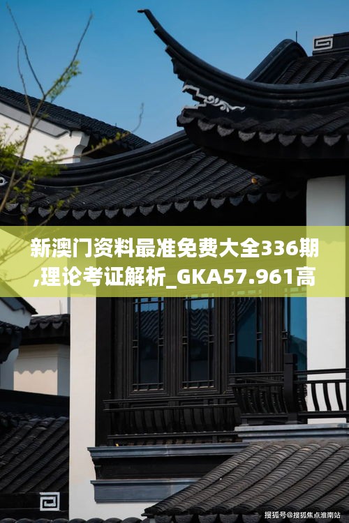 新澳门资料最准免费大全336期,理论考证解析_GKA57.961高端体验版