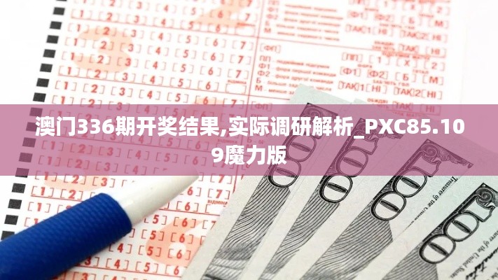 澳门336期开奖结果,实际调研解析_PXC85.109魔力版