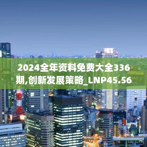 2024全年资料免费大全336期,创新发展策略_LNP45.563旅行者特别版