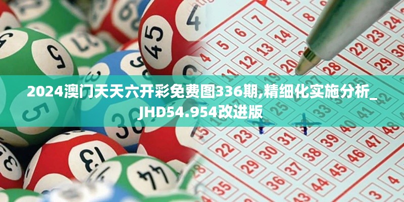 2024澳门天天六开彩免费图336期,精细化实施分析_JHD54.954改进版