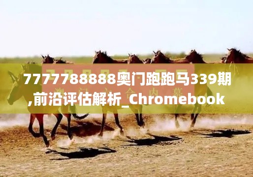 7777788888奥门跑跑马339期,前沿评估解析_Chromebook30.385-8