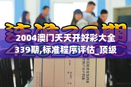 2004澳门天天开好彩大全339期,标准程序评估_顶级版79.513-6