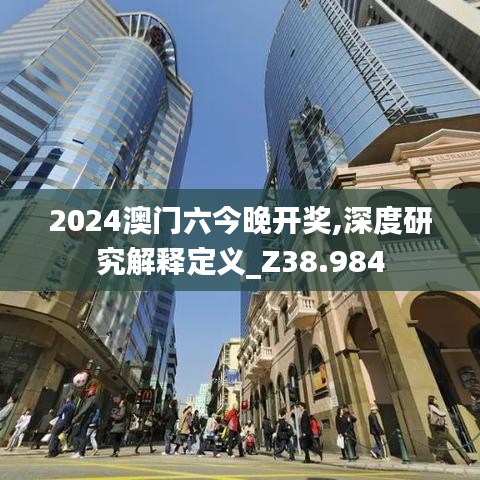 2024澳门六今晚开奖,深度研究解释定义_Z38.984