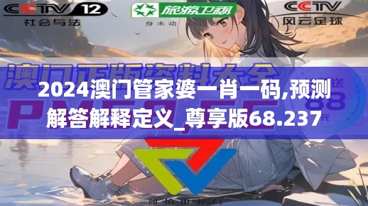 2024澳门管家婆一肖一码,预测解答解释定义_尊享版68.237