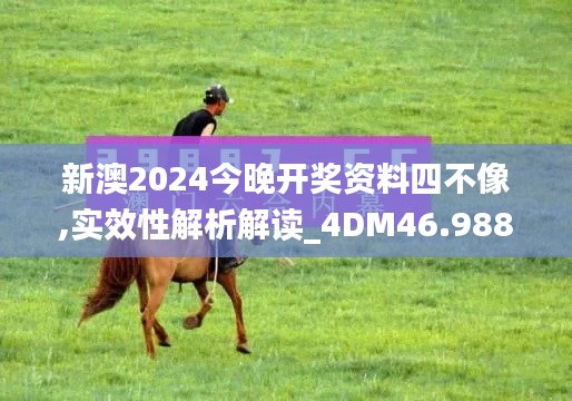 新澳2024今晚开奖资料四不像,实效性解析解读_4DM46.988