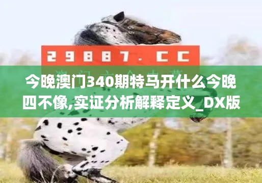 今晚澳门340期特马开什么今晚四不像,实证分析解释定义_DX版177.487-7