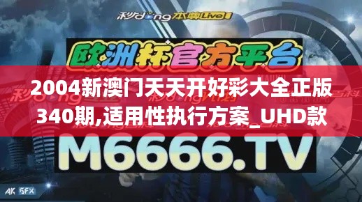 2004新澳门天天开好彩大全正版340期,适用性执行方案_UHD款97.638-1