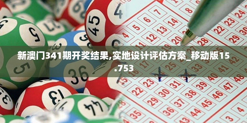 新澳门341期开奖结果,实地设计评估方案_移动版15.753