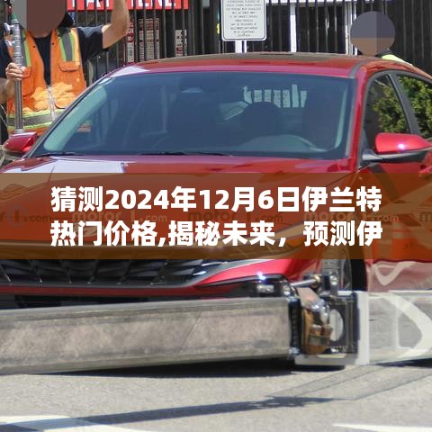 揭秘未来，预测伊兰特在2024年12月6日的热门价格，感受科技革新生活的魅力揭秘。