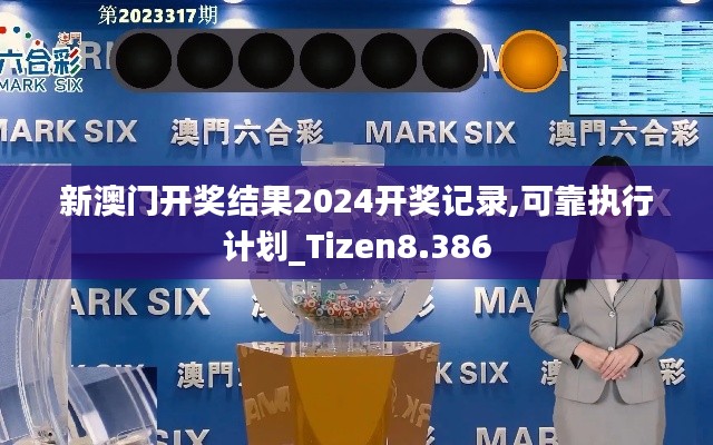 新澳门开奖结果2024开奖记录,可靠执行计划_Tizen8.386