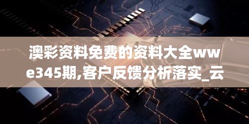 澳彩资料免费的资料大全wwe345期,客户反馈分析落实_云端版10.454