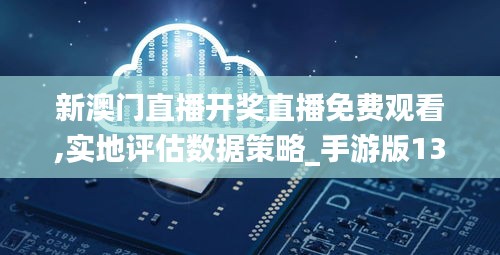 新澳门直播开奖直播免费观看,实地评估数据策略_手游版13.789