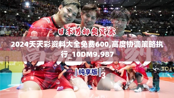 2024天天彩资料大全免费600,高度协调策略执行_10DM9.987