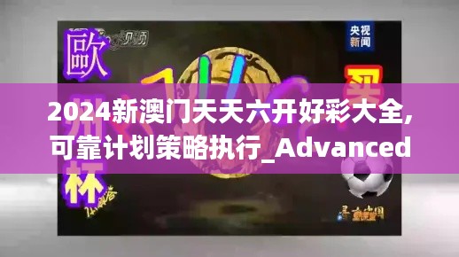 2024新澳门天天六开好彩大全,可靠计划策略执行_Advanced9.164