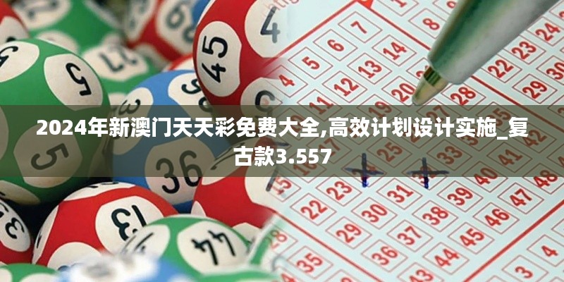 2024年新澳门天天彩免费大全,高效计划设计实施_复古款3.557
