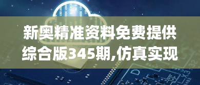 新奥精准资料免费提供综合版345期,仿真实现方案_完整版6.604