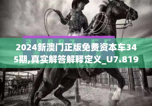 2024新澳门正版免费资本车345期,真实解答解释定义_U7.819