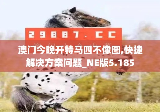 澳门今晚开特马四不像图,快捷解决方案问题_NE版5.185