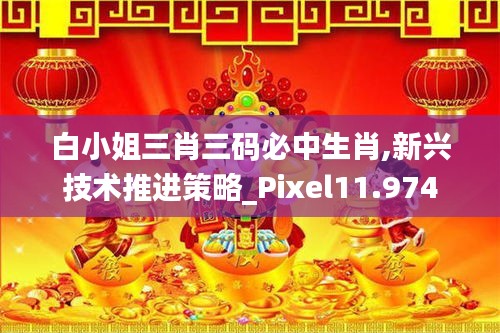 白小姐三肖三码必中生肖,新兴技术推进策略_Pixel11.974