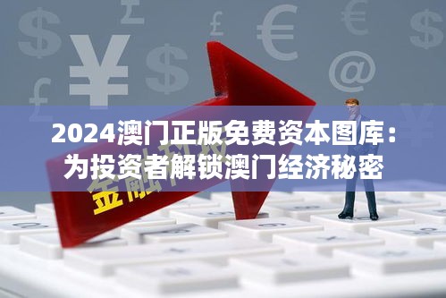 2024澳门正版免费资本图库：为投资者解锁澳门经济秘密