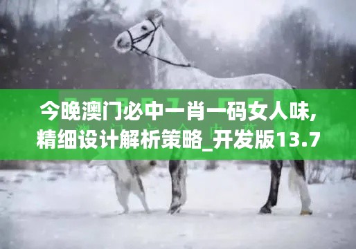 今晚澳门必中一肖一码女人味,精细设计解析策略_开发版13.762