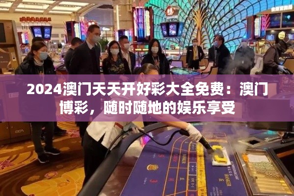 2024澳门天天开好彩大全免费：澳门博彩，随时随地的娱乐享受