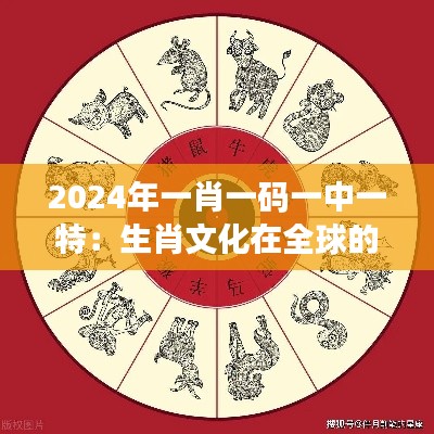 2024年一肖一码一中一特：生肖文化在全球的传播与影响