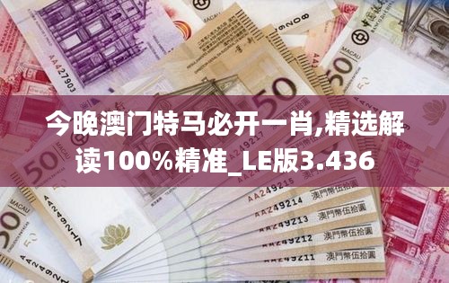 今晚澳门特马必开一肖,精选解读100%精准_LE版3.436