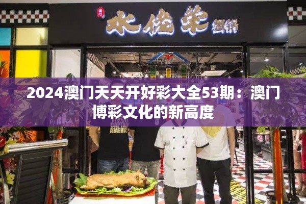 2024澳门天天开好彩大全53期：澳门博彩文化的新高度
