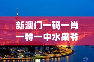 新澳门一码一肖一特一中水果爷爷：穿梭时空的澳门印象