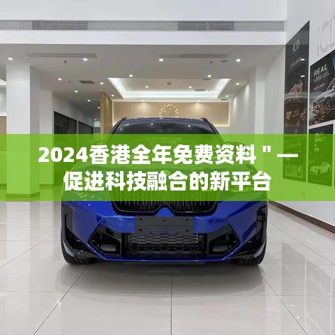 2024香港全年免费资料＂—促进科技融合的新平台