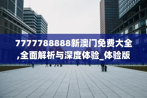 7777788888新澳门免费大全,全面解析与深度体验_体验版1.604