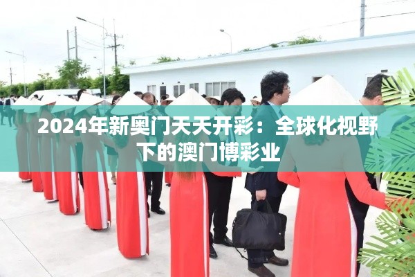 2024年新奥门天天开彩：全球化视野下的澳门博彩业