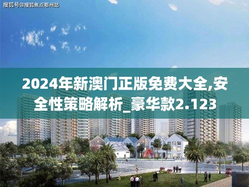 2024年新澳门正版免费大全,安全性策略解析_豪华款2.123