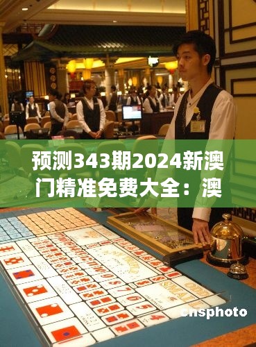 预测343期2024新澳门精准免费大全：澳门博彩市场的财富密码，尽在精准大全中
