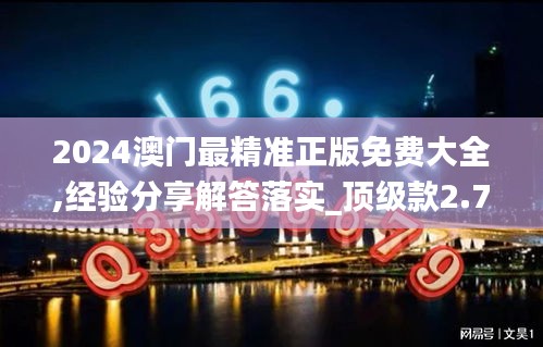 2024澳门最精准正版免费大全,经验分享解答落实_顶级款2.755
