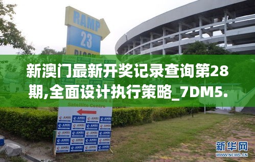 新澳门最新开奖记录查询第28期,全面设计执行策略_7DM5.405