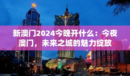 新澳门2024今晚开什么：今夜澳门，未来之城的魅力绽放