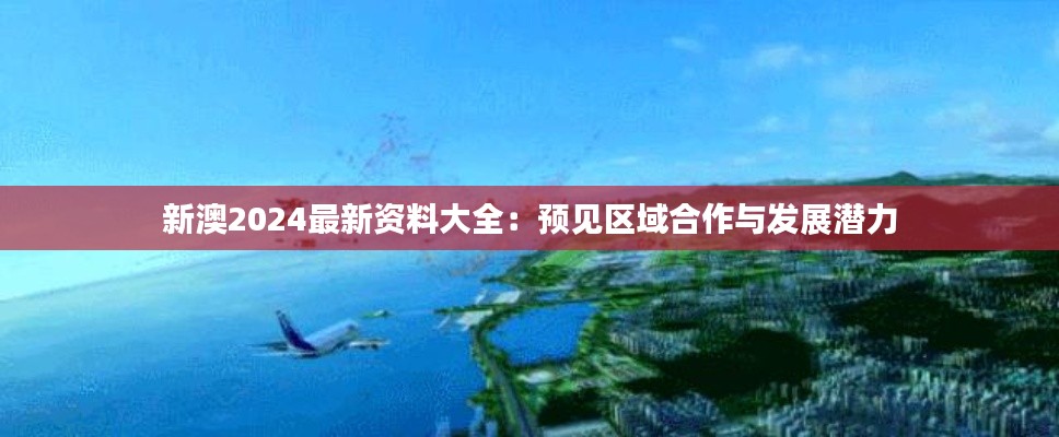 新澳2024最新资料大全：预见区域合作与发展潜力