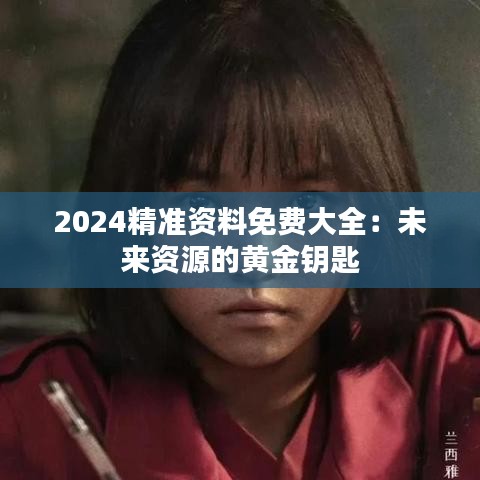 2024精准资料免费大全：未来资源的黄金钥匙