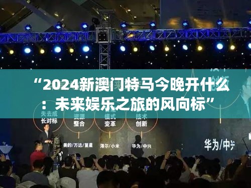 “2024新澳门特马今晚开什么：未来娱乐之旅的风向标”