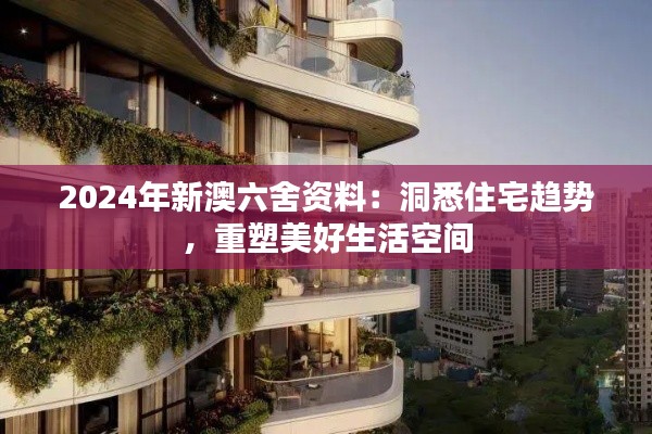 2024年新澳六舍资料：洞悉住宅趋势，重塑美好生活空间