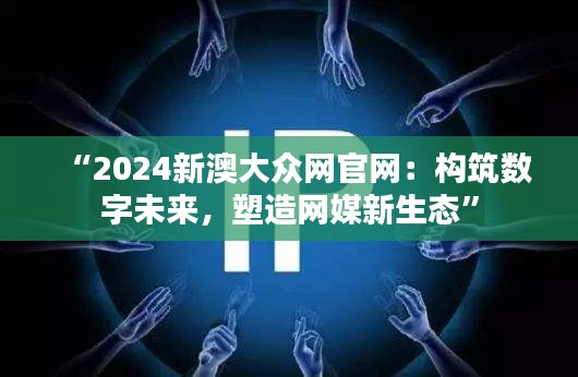 “2024新澳大众网官网：构筑数字未来，塑造网媒新生态”