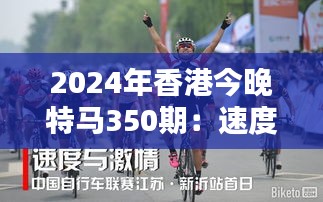 2024年香港今晚特马350期：速度与激情的激烈较量